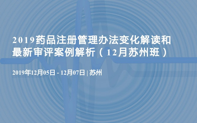 2019药品注册管理办法变化解读和最新审评案例解析（12月苏州班）