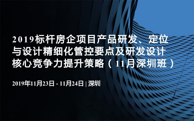 2019标杆房企项目产品研发、定位与设计精细化管控要点及研发设计核心竞争力提升策略（11月深圳班）