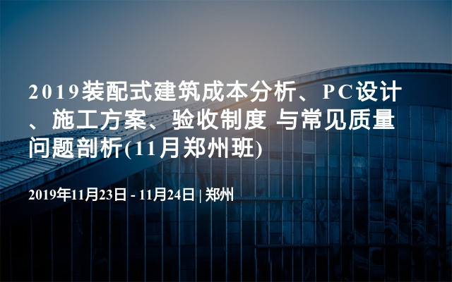 2019装配式建筑成本分析、PC设计、施工方案、验收制度 与常见质量问题剖析(11月郑州班)