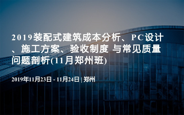 2019装配式建筑成本分析、PC设计、施工方案、验收制度 与常见质量问题剖析(11月郑州班)