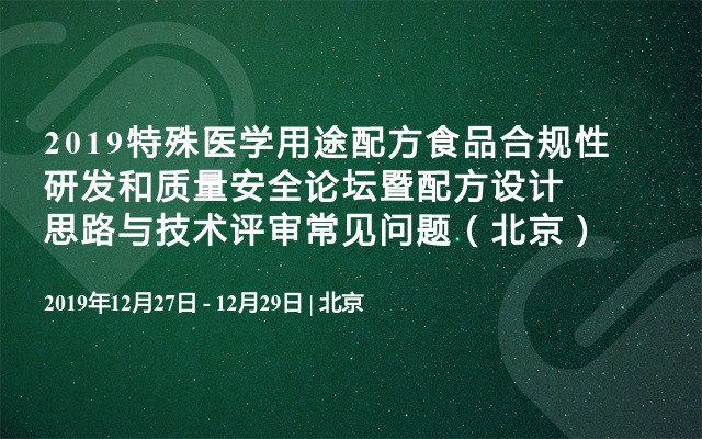 2019特殊医学用途配方食品合规性研发和质量安全论坛暨配方设计思路与技术评审常见问题（北京）