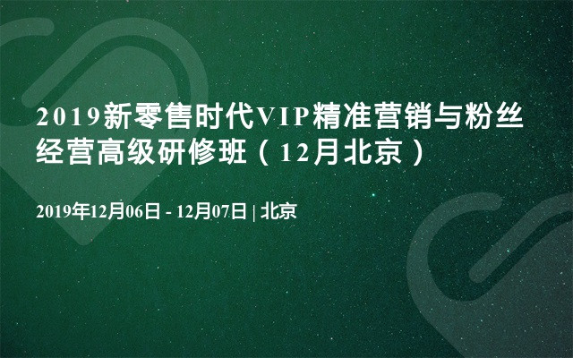 2019新零售时代VIP精准营销与粉丝经营高级研修班（12月北京）