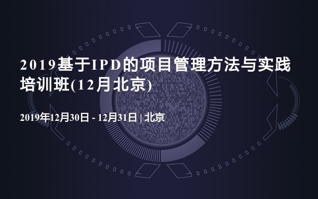 2019基于IPD的项目管理方法与实践培训班(12月北京)
