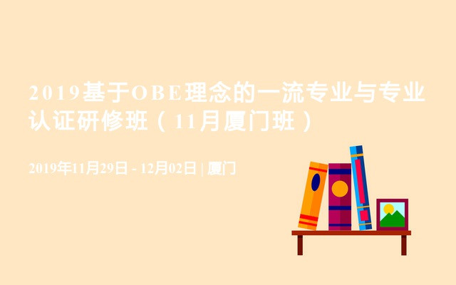 2019基于OBE理念的一流专业与专业认证研修班（11月厦门班）