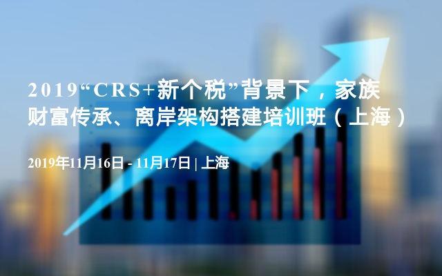 2019“CRS+新个税”背景下，家族财富传承、离岸架构搭建培训班（上海）