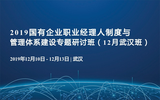 2019国有企业职业经理人制度与管理体系建设专题研讨班（12月武汉班）