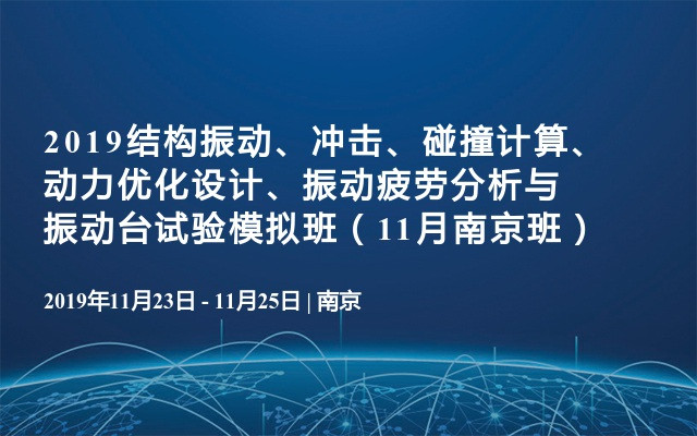 2019结构振动、冲击、碰撞计算、动力优化设计、振动疲劳分析与振动台试验模拟班（11月南京班）