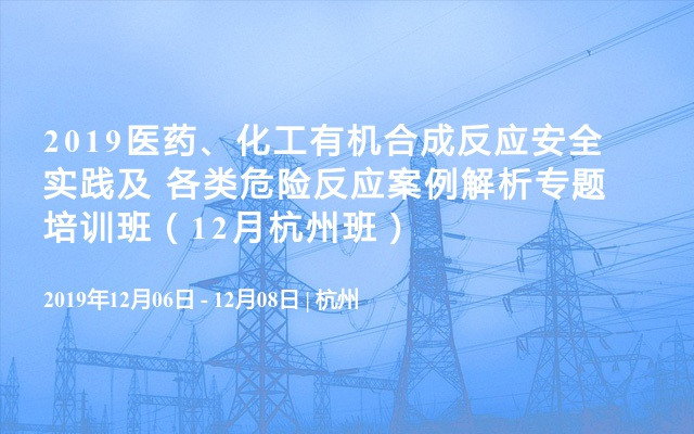 2019医药、化工有机合成反应安全实践及 各类危险反应案例解析专题培训班（12月杭州班）