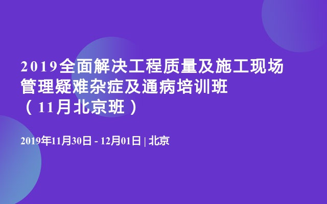 2019全面解决工程质量及施工现场管理疑难杂症及通病培训班（11月北京班）