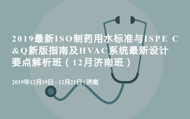 2019最新ISO制药用水标准与ISPE C&Q新版指南及HVAC系统最新设计要点解析班（12月济南班）