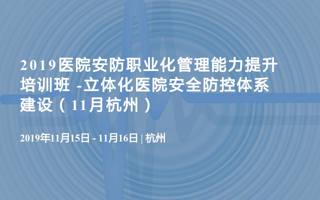 2019医院安防职业化管理能力提升培训班 -立体化医院安全防控体系建设（11月杭州）