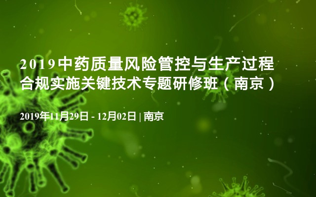 2019中药质量风险管控与生产过程合规实施关键技术专题研修班（南京）