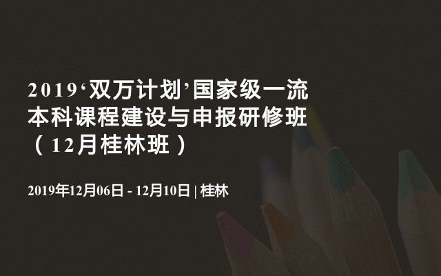 2019‘双万计划’国家级一流本科课程建设与申报研修班（12月桂林班）