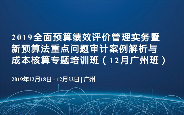 2019全面预算绩效评价管理实务暨新预算法重点问题审计案例解析与成本核算专题培训班（12月广州班）