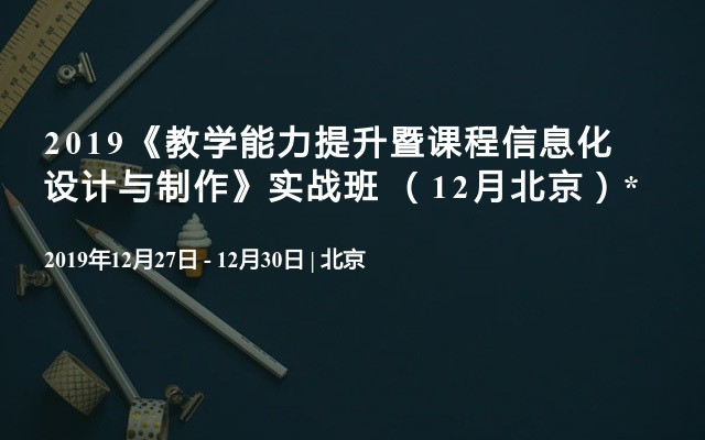 2019《教学能力提升暨课程信息化设计与制作》实战班 （12月北京）