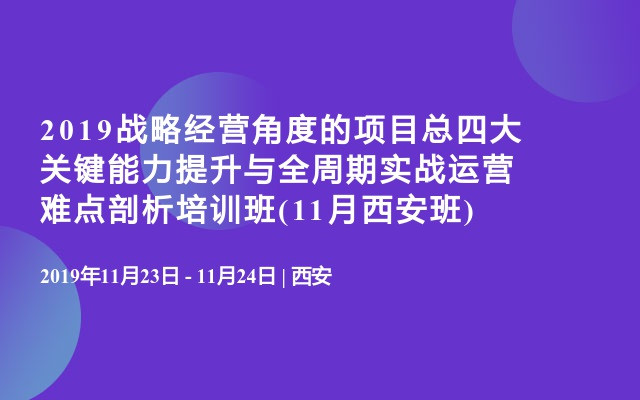 2019战略经营角度的项目总四大关键能力提升与全周期实战运营难点剖析培训班(11月西安班)