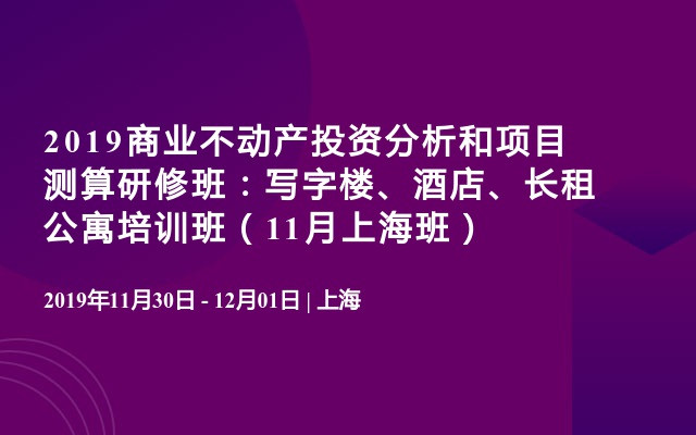 2019商业不动产投资分析和项目测算研修班：写字楼、酒店、长租公寓培训班（11月上海班）