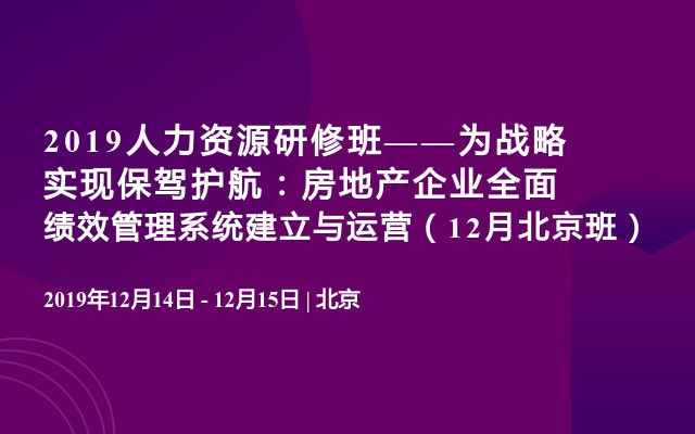 2019人力资源研修班——为战略实现保驾护航：房地产企业全面绩效管理系统建立与运营（12月北京班）