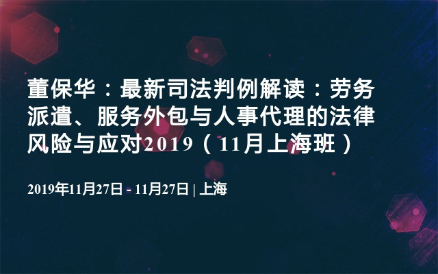 董保华：最新司法判例解读：劳务派遣、服务外包与人事代理的法律风险与应对2019（11月上海班） 