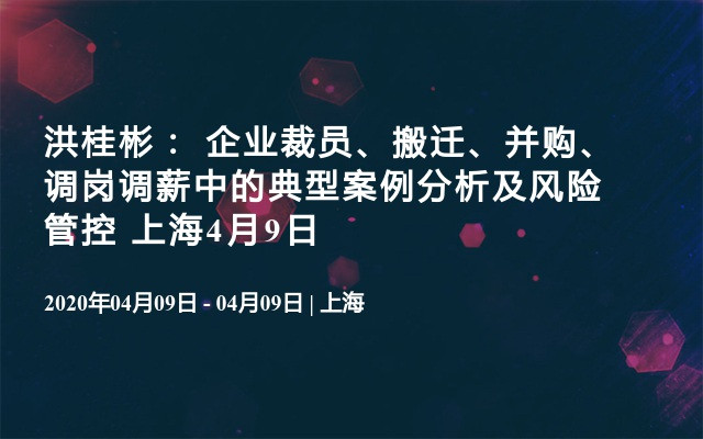 洪桂彬： 企业裁员、搬迁、并购、调岗调薪中的典型案例分析及风险管控2020（4月上海班） 