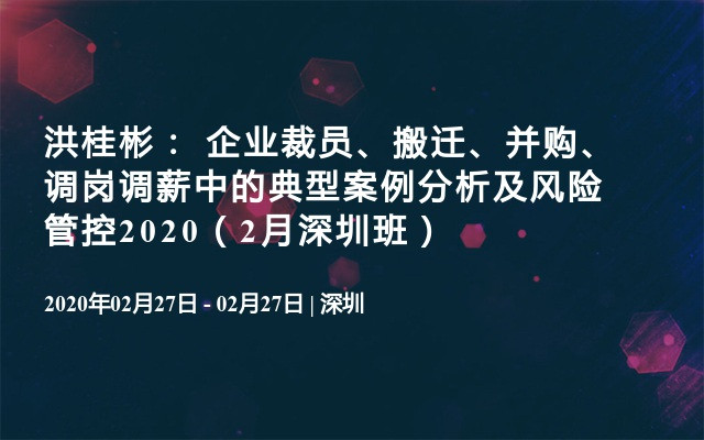 洪桂彬： 企业裁员、搬迁、并购、调岗调薪中的典型案例分析及风险管控2020（2月深圳班） 