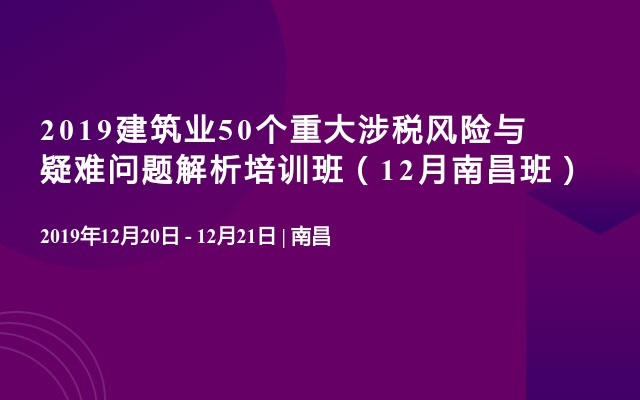 2019建筑业50个重大涉税风险与疑难问题解析培训班（12月南昌班）