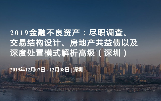 2019金融不良资产：尽职调查、交易结构设计、房地产共益债以及深度处置模式解析高级培训班（12月深圳）