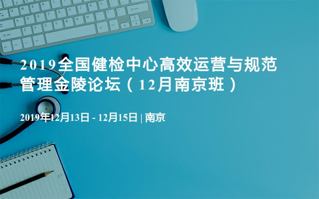 2019全国健检中心高效运营与规范管理金陵论坛（12月南京班）