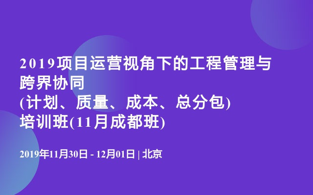 2019项目运营视角下的工程管理与跨界协同(计划、质量、成本、总分包)培训班(11月成都班)