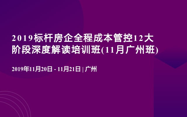 2019标杆房企全程成本管控12大阶段深度解读培训班(11月广州班)