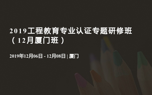 2019工程教育专业认证专题研修班（12月厦门班）