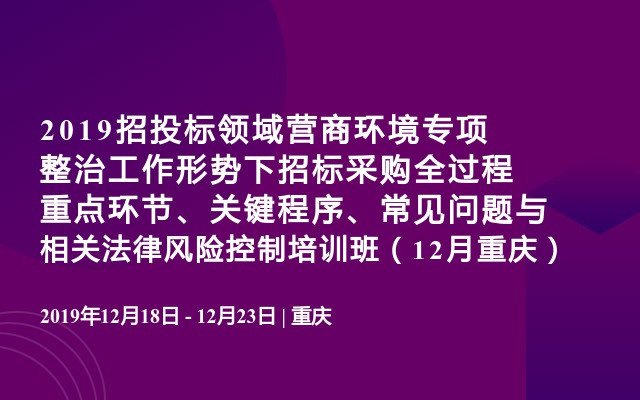 2019招投标领域‌营商环境专项整治工作形势下招标采购全过程重点环节、关键程序、常见问题与相关法律风险控制培训班（12月重庆）