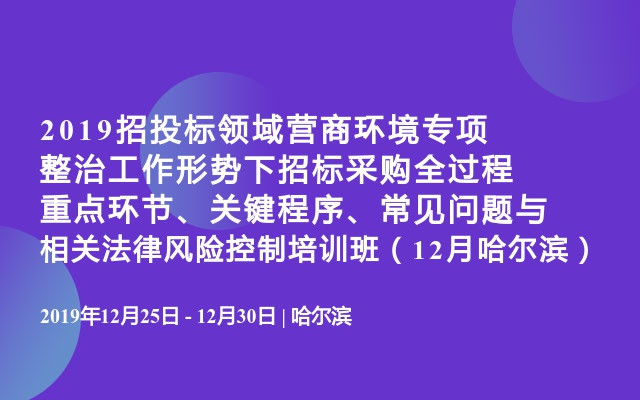 2019招投标领域‌营商环境专项整治工作形势下招标采购全过程重点环节、关键程序、常见问题与相关法律风险控制培训班（12月哈尔滨）