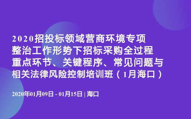 2020招投标领域‌营商环境专项整治工作形势下招标采购全过程重点环节、关键程序、常见问题与相关法律风险控制培训班（1月海口）