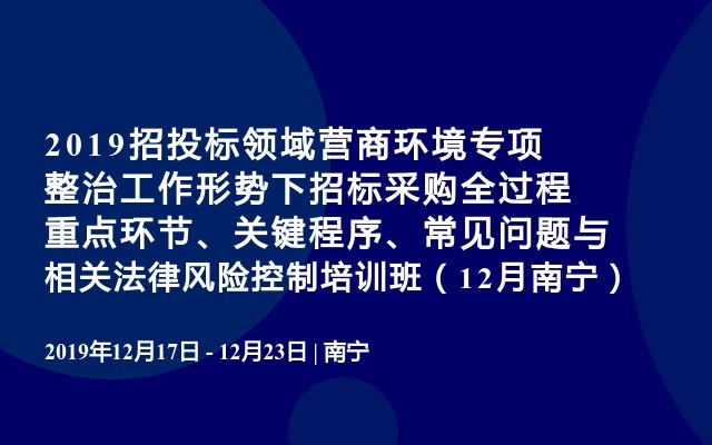 2019招投标领域‌营商环境专项整治工作形势下招标采购全过程重点环节、关键程序、常见问题与相关法律风险控制培训班（12月南宁）