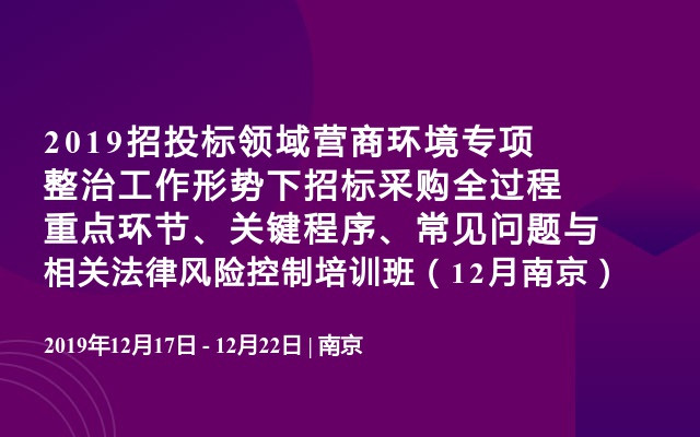 2019招投标领域‌营商环境专项整治工作形势下招标采购全过程重点环节、关键程序、常见问题与相关法律风险控制培训班（12月南京）