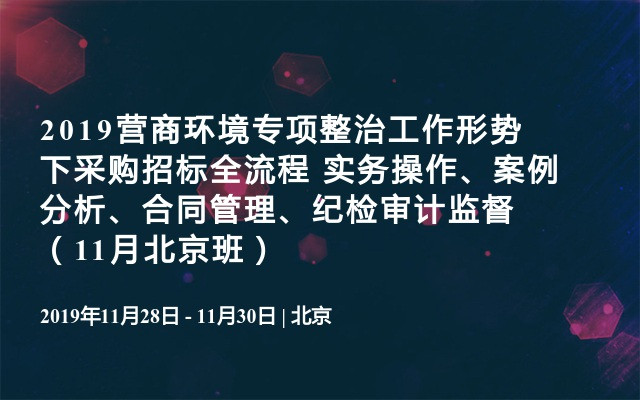 2‌019营商环境专项整治工作形势下采购招标全流程 实务操作、案例分析、合同管理、纪检审计监督（11月北京班）