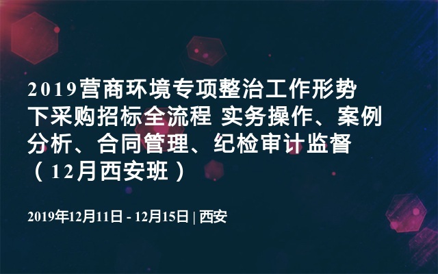 2‌019营商环境专项整治工作形势下采购招标全流程 实务操作、案例分析、合同管理、纪检审计监督（12月西安班）