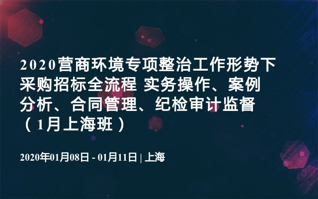 2020营商环境专项整治工作形势下采购招标全流程 实务操作、案例分析、合同管理、纪检审计监督（1月上海班）