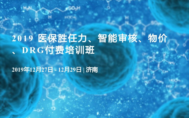 2019 医保胜任力、智能审核、物价、DRG付费培训班