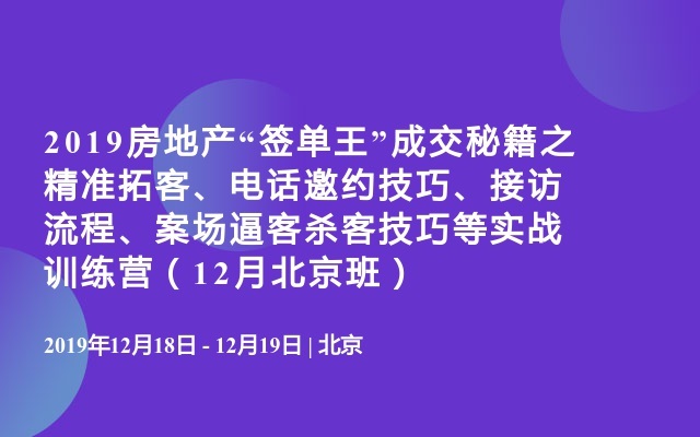 2019房地产“签单王”成交秘籍之精准拓客、电话邀约技巧、接访流程、案场逼客杀客技巧等实战训练营（12月北京班）