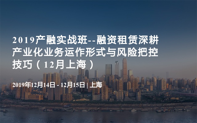 2019产融实战班--融资租赁深耕产业化业务运作形式与风险把控技巧（12月上海）
