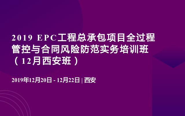  2019 EPC工程总承包项目全过程管控与合同风险防范实务培训班（12月西安班）