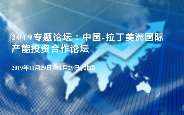 2019專(zhuān)題論壇：中國(guó)-拉丁美洲國(guó)際產(chǎn)能投資合作論壇