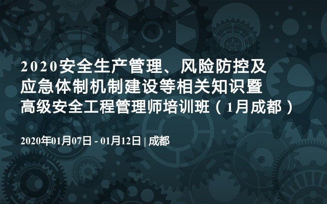 2020安全生产管理、风险防控及应急体制机制建设等相关知识暨高级安全工程管理师培训班（1月成都）