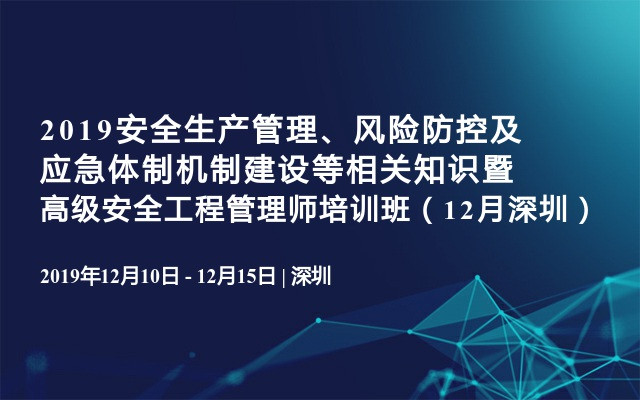 2019安全生产管理、风险防控及应急体制机制建设等相关知识暨高级安全工程管理师培训班（12月深圳）