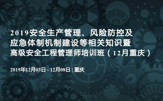 2019安全生产管理、风险防控及应急体制机制建设等相关知识暨高级安全工程管理师培训班（12月重庆）