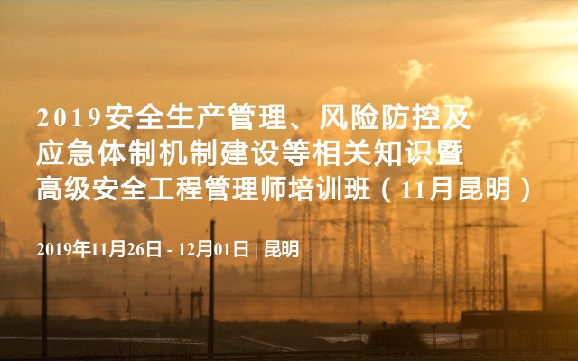 2019安全生产管理、风险防控及应急体制机制建设等相关知识暨高级安全工程管理师培训班（11月昆明）